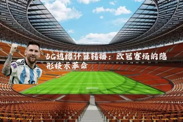 5G边缘计算转播:欧冠赛场的隐形技术革命