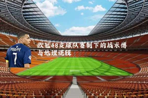 欧冠48支球队赛制下的战术博弈与地理逻辑