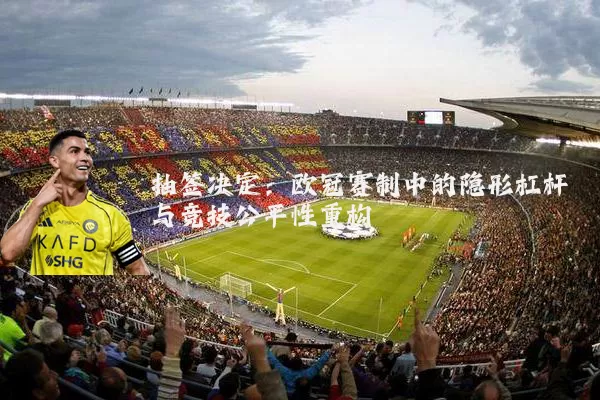抽签决定:欧冠赛制中的隐形杠杆与竞技公平性重构
