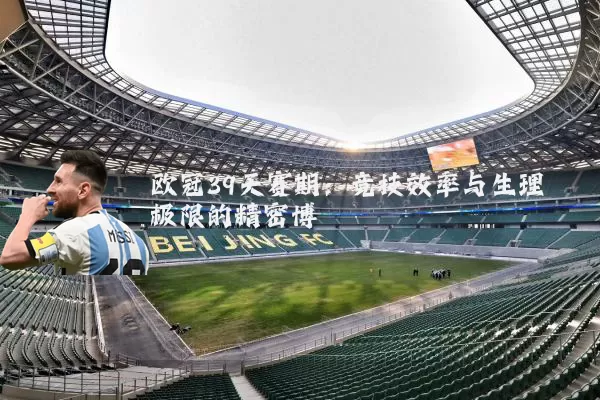欧冠39天赛期:竞技效率与生理极限的精密博弈