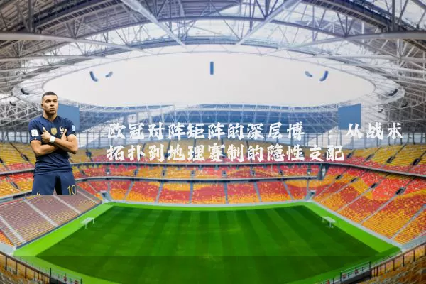 欧冠对阵矩阵的深层博弈：从战术拓扑到地理赛制的隐性支配