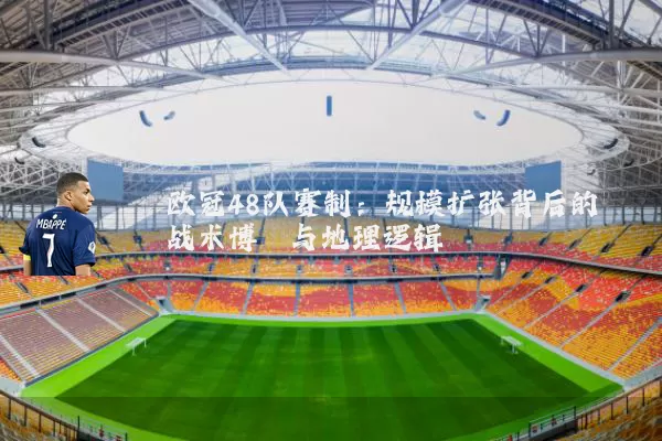 欧冠48队赛制:规模扩张背后的战术博弈与地理逻辑
