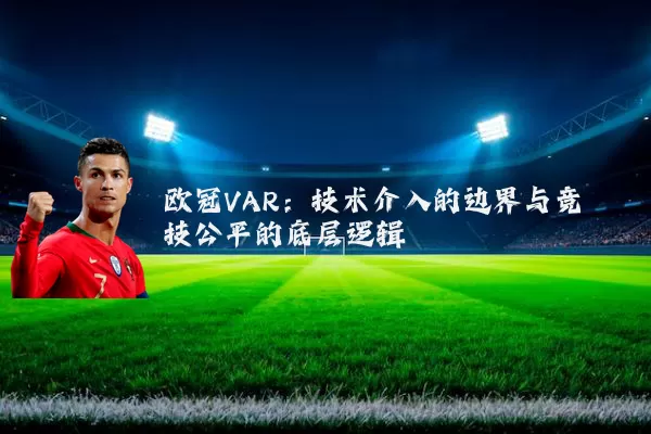 欧冠VAR:技术介入的边界与竞技公平的底层逻辑
