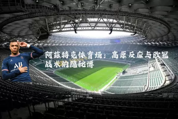 阿兹特克体育场：高原反应与欧冠战术的隐秘博弈