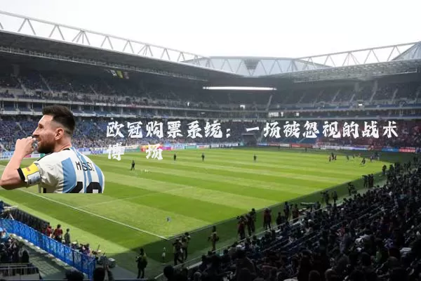 欧冠购票系统:一场被忽视的战术博弈场