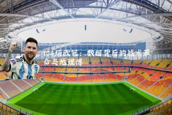 104场欧冠：数据背后的战术革命与地理博弈