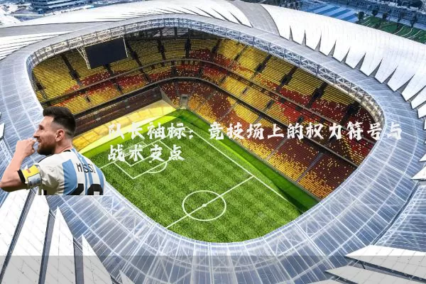 队长袖标:竞技场上的权力符号与战术支点