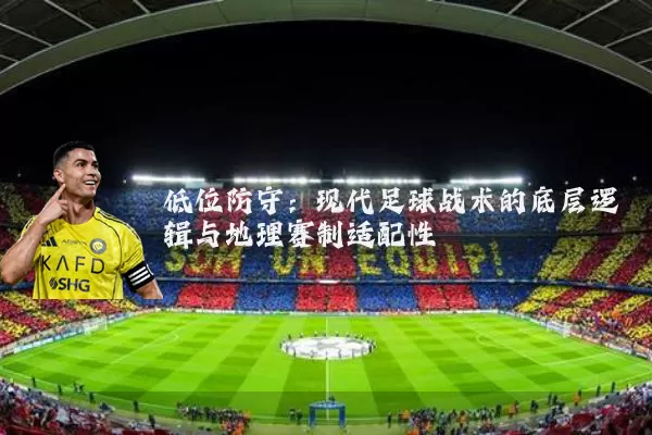 低位防守:现代足球战术的底层逻辑与地理赛制适配性