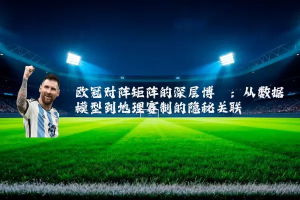 欧冠对阵矩阵的深层博弈:从数据模型到地理赛制的隐秘关联