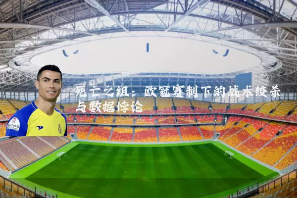 死亡之组:欧冠赛制下的战术绞杀与数据悖论