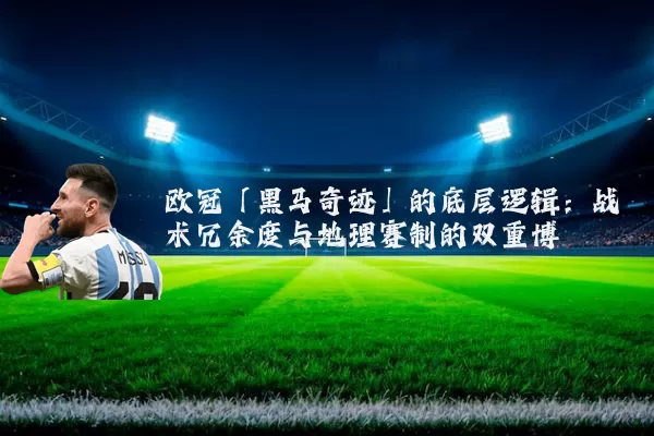 欧冠「黑马奇迹」的底层逻辑:战术冗余度与地理赛制的双重博弈