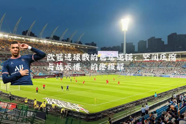欧冠进球数的底层逻辑:空间压缩与战术博弈的终极解