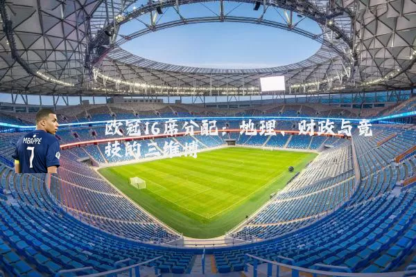 欧冠16席分配:地理、财政与竞技的三维博弈