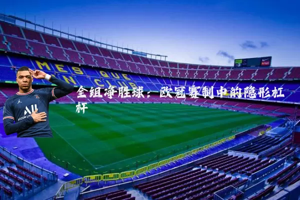 全组净胜球:欧冠赛制中的隐形杠杆