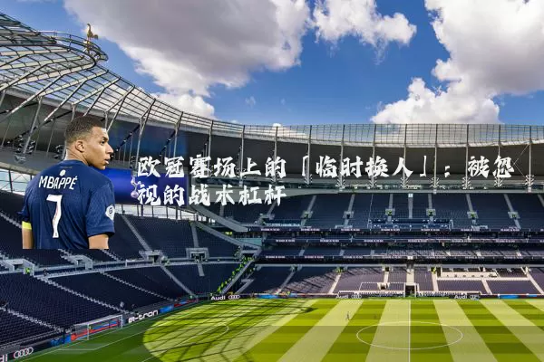 欧冠赛场上的「临时换人」:被忽视的战术杠杆