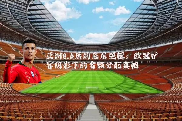 亚洲8.5席的底层逻辑:欧冠扩容阴影下的名额分配真相