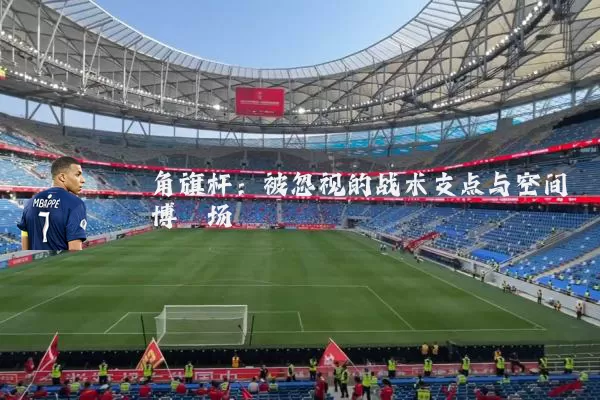 角旗杆:被忽视的战术支点与空间博弈场
