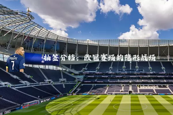 抽签分档:欧冠赛场的隐形战场