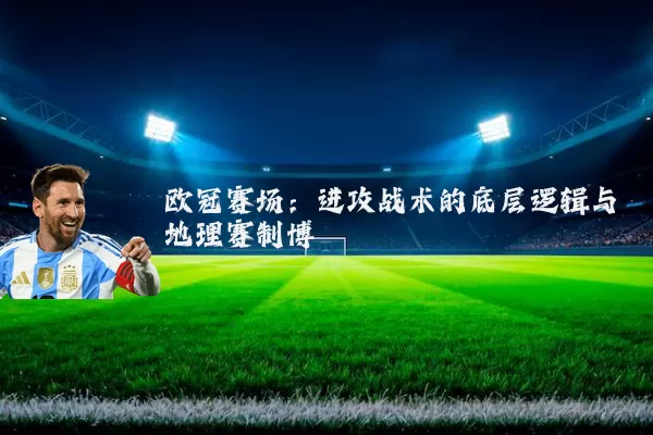 欧冠赛场:进攻战术的底层逻辑与地理赛制博弈