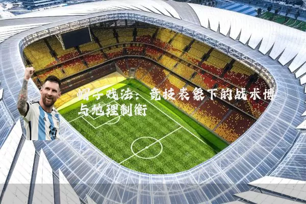 帽子戏法：竞技表象下的战术博弈与地理制衡