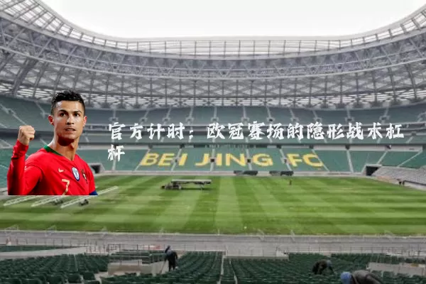 官方计时:欧冠赛场的隐形战术杠杆