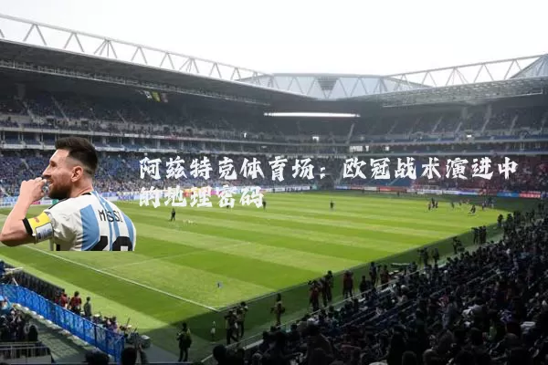 阿兹特克体育场:欧冠战术演进中的地理密码